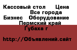 Кассовый стол ! › Цена ­ 5 000 - Все города Бизнес » Оборудование   . Пермский край,Губаха г.